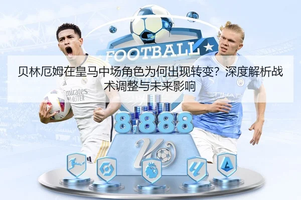 贝林厄姆在皇马中场角色为何出现转变？深度解析战术调整与未来影响
