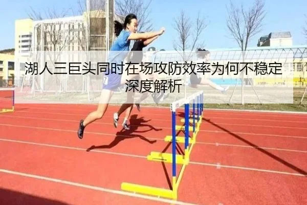 湖人三巨头同时在场攻防效率为何不稳定 深度解析
