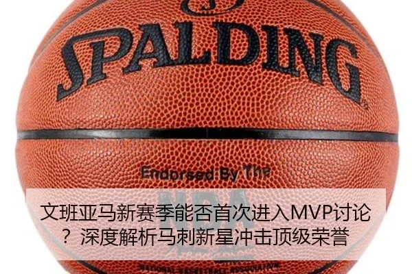 文班亚马新赛季能否首次进入MVP讨论？深度解析马刺新星冲击顶级荣誉