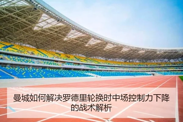 曼城如何解决罗德里轮换时中场控制力下降的战术解析