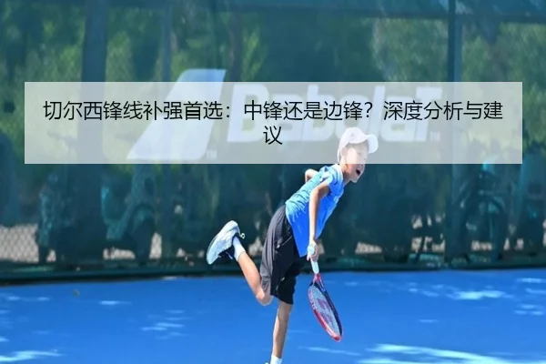 切尔西锋线补强首选：中锋还是边锋？深度分析与建议