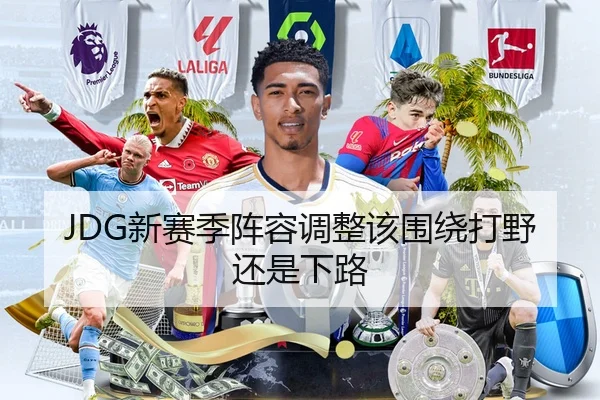 JDG新赛季阵容调整该围绕打野还是下路