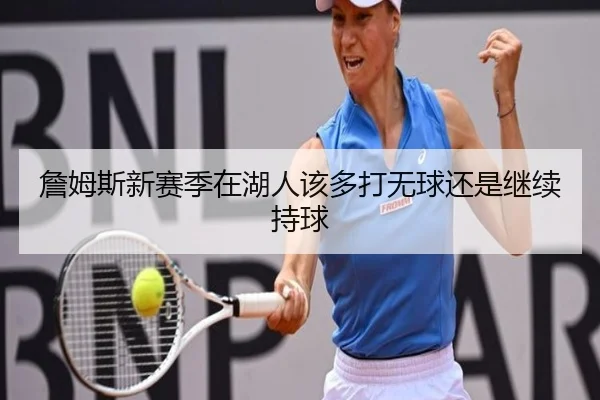 詹姆斯新赛季在湖人该多打无球还是继续持球
